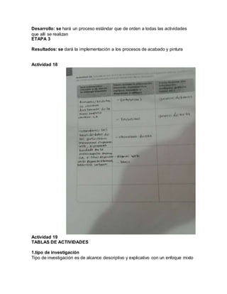 Desarrollo: se hará un proceso estándar que de orden a todas las actividades
que allí se realizan
ETAPA 3
Resultados: se dará la implementación a los procesos de acabado y pintura
Actividad 18
Actividad 19
TABLAS DE ACTIVIDADES
1.tipo de investigación
Tipo de investigación es de alcance descriptivo y explicativo con un enfoque mixto
 