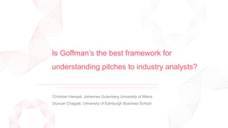 Is Goffman’s the best framework for
understanding pitches to industry analysts?
Christian Hampel, Johannes Gutenberg University of Mainz
Duncan Chapple, University of Edinburgh Business School
 