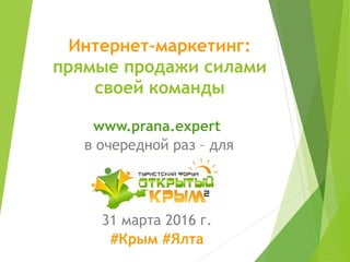 Интернет-маркетинг:
прямые продажи силами
своей команды
www.prana.expert
в очередной раз – для
31 марта 2016 г.
#Крым #Ялта
 