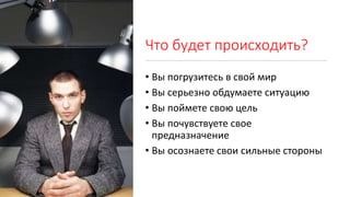 Что будет происходить?
• Вы погрузитесь в свой мир
• Вы серьезно обдумаете ситуацию
• Вы поймете свою цель
• Вы почувствуете свое
предназначение
• Вы осознаете свои сильные стороны
 