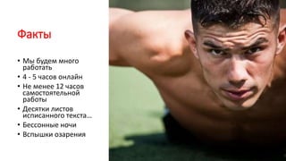 Факты
• Мы будем много
работать
• 4 - 5 часов онлайн
• Не менее 12 часов
самостоятельной
работы
• Десятки листов
исписанного текста…
• Бессонные ночи
• Вспышки озарения
 