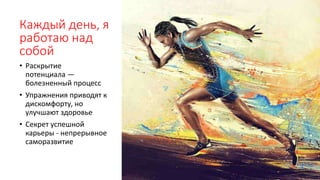 Каждый день, я
работаю над
собой
• Раскрытие
потенциала —
болезненный процесс
• Упражнения приводят к
дискомфорту, но
улучшают здоровье
• Секрет успешной
карьеры - непрерывное
саморазвитие
 