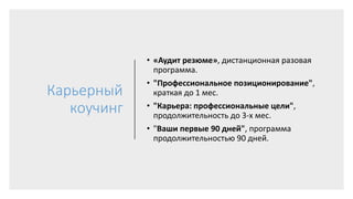 Карьерный
коучинг
• «Аудит резюме», дистанционная разовая
программа.
• "Профессиональное позиционирование",
краткая до 1 мес.
• "Карьера: профессиональные цели",
продолжительность до 3-х мес.
• "Ваши первые 90 дней", программа
продолжительностью 90 дней.
 