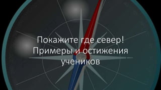 Покажите где север!
Примеры и остижения
учеников
 