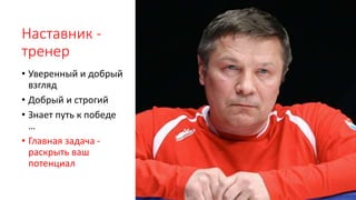 Наставник -
тренер
• Уверенный и добрый
взгляд
• Добрый и строгий
• Знает путь к победе
…
• Главная задача -
раскрыть ваш
потенциал
 