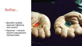 Выбор…
• Делайте выбор -
красная таблетка
или синяя?
• Красная —начало
вашего карьерного
путешествия
 