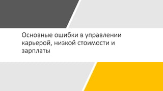 Основные ошибки в управлении
карьерой, низкой стоимости и
зарплаты
 
