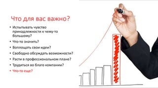 Что для вас важно?
• Испытывать чувство
принадлежности к чему-то
большому?
• Что-то значить?
• Воплощать свои идеи?
• Свободно обсуждать возможности?
• Расти в профессиональном плане?
• Трудиться во благо компании?
• Что-то еще?
 