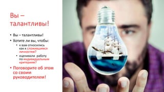 Вы –
талантливы!
• Вы – талантливы!
• Хотите ли вы, чтобы:
• к вам относились
как к сложившимся
личностям?
• оценивали работу
по индивидуальным
критериям?
• Поговорите об этом
со своим
руководителем!
 