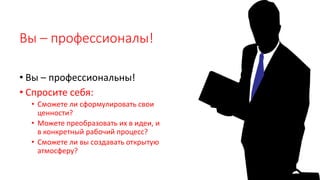 Вы – профессионалы!
• Вы – профессиональны!
• Спросите себя:
• Сможете ли сформулировать свои
ценности?
• Можете преобразовать их в идеи, и
в конкретный рабочий процесс?
• Сможете ли вы создавать открытую
атмосферу?
 