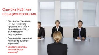 Ошибка №3: нет
позиционирования
• Вы – профессионалы,
но, вы не можете
представлять себя и
рассказать о себе, а
значит будете
недооценены!
• Вы снижаете шансы на
получение высокой
зарплаты!
• Спросите себя: Вы
хотите больше
зарплату?
 