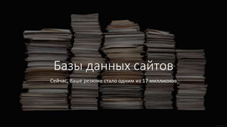 Базы данных сайтов
Сейчас, Ваше резюме стало одним из 17 миллионов
 