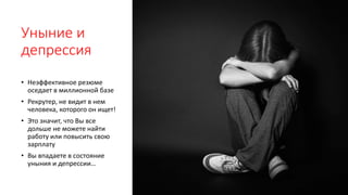 Уныние и
депрессия
• Неэффективное резюме
оседает в миллионной базе
• Рекрутер, не видит в нем
человека, которого он ищет!
• Это значит, что Вы все
дольше не можете найти
работу или повысить свою
зарплату
• Вы впадаете в состояние
уныния и депрессии…
 