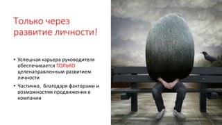 Только через
развитие личности!
• Успешная карьера руководителя
обеспечивается ТОЛЬКО
целенаправленным развитием
личности
• Частично, благодаря факторами и
возможностям продвижения в
компании
 