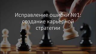 Исправление ошибки №1:
создание карьерной
стратегии
 