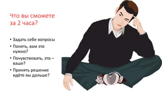 Что вы сможете
за 2 часа?
• Задать себе вопросы
• Понять, вам это
нужно?
• Почувствовать, это –
ваше?
• Принять решение
идёте вы дальше?
 