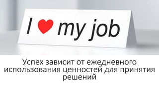 Успех зависит от ежедневного
использования ценностей для принятия
решений
 