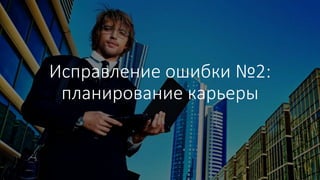 Исправление ошибки №2:
планирование карьеры
 