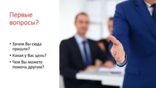 Первые
вопросы?
• Зачем Вы сюда
пришли?
• Какая у Вас цель?
• Чем Вы можете
помочь другим?
 
