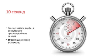 10 секунд
• Вы еще читаете слайд, а
рекрутер уже
просмотрел Ваше
резюме
• 10 секунд на первое
знакомство
 