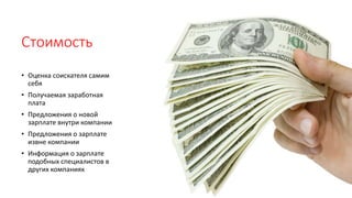 Стоимость
• Оценка соискателя самим
себя
• Получаемая заработная
плата
• Предложения о новой
зарплате внутри компании
• Предложения о зарплате
извне компании
• Информация о зарплате
подобных специалистов в
других компаниях
 