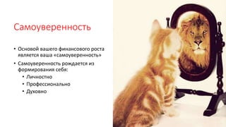 Самоуверенность
• Основой вашего финансового роста
является ваша «самоуверенность»
• Самоуверенность рождается из
формирования себя:
• Личностно
• Профессионально
• Духовно
 