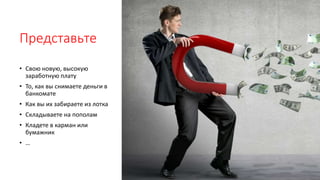 Представьте
• Свою новую, высокую
заработную плату
• То, как вы снимаете деньги в
банкомате
• Как вы их забираете из лотка
• Складываете на пополам
• Кладете в карман или
бумажник
• …
 