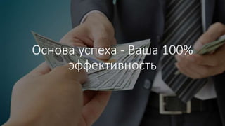 Основа успеха - Ваша 100%
эффективность
 
