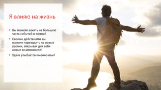 Я влияю на жизнь
• Вы можете влиять на большую
часть событий в жизни!
• Своими действиями вы
можете переходить на новые
уровни, открывая для себя
новые возможности!
• Удача улыбается именно вам!
 