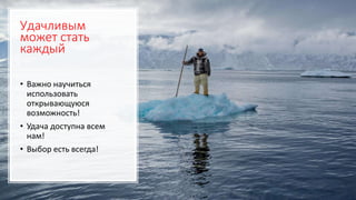 Удачливым
может стать
каждый
• Важно научиться
использовать
открывающуюся
возможность!
• Удача доступна всем
нам!
• Выбор есть всегда!
 