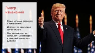 Лидер
изменений
• Люди, которые стремятся
к изменениям
• Используют изменения
себе на благо.
• Они инициируют их,
заставляя «менеджеров
изменений» меняться
для них!
 