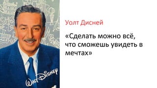 Уолт Дисней
«Сделать можно всё,
что сможешь увидеть в
мечтах»
 