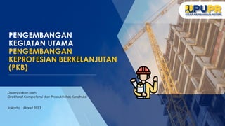 PENGEMBANGAN
KEGIATAN UTAMA
PENGEMBANGAN
KEPROFESIAN BERKELANJUTAN
(PKB)
Disampaikan oleh:
Direktorat Kompetensi dan Produktivitas Konstruksi
Jakarta, Maret 2023
 