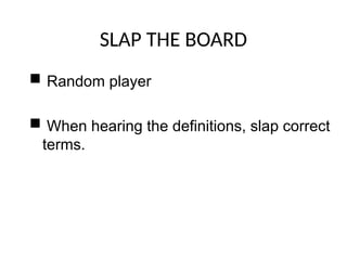 SLAP THE BOARD
 Random player
 When hearing the definitions, slap correct
terms.
 