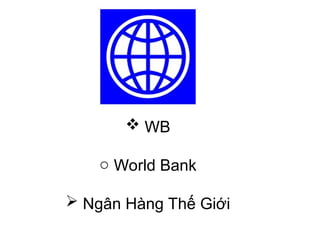  WB
o World Bank
 Ngân Hàng Thế Giới
 