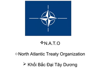 N.A.T.O
oNorth Atlantic Treaty Organization
 Khối Bắc Đại Tây Dương
 
