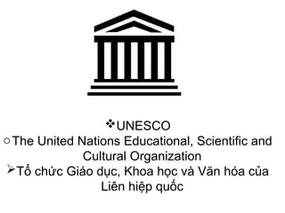 UNESCO
oThe United Nations Educational, Scientific and
Cultural Organization
Tổ chức Giáo dục, Khoa học và Văn hóa của
Liên hiệp quốc
 