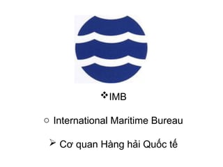 IMB
o International Maritime Bureau
 Cơ quan Hàng hải Quốc tế
 
