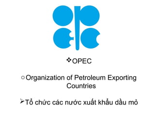 OPEC
oOrganization of Petroleum Exporting
Countries
Tổ chức các nước xuất khẩu dầu mỏ
 