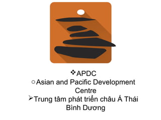 APDC
oAsian and Pacific Development
Centre
Trung tâm phát triển châu Á Thái
Bình Dương
 