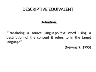 DESCRIPTIVE EQUIVALENT
Definition:
“Translating a source language/text word using a
description of the concept it refers to in the target
language”
(Newmark, 1995)
 