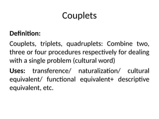Couplets
Definition:
Couplets, triplets, quadruplets: Combine two,
three or four procedures respectively for dealing
with a single problem (cultural word)
Uses: transference/ naturalization/ cultural
equivalent/ functional equivalent+ descriptive
equivalent, etc.
 