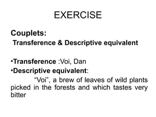 EXERCISE
Couplets:
Transference & Descriptive equivalent
•Transference :Voi, Dan
•Descriptive equivalent:
“Voi”, a brew of leaves of wild plants
picked in the forests and which tastes very
bitter
 