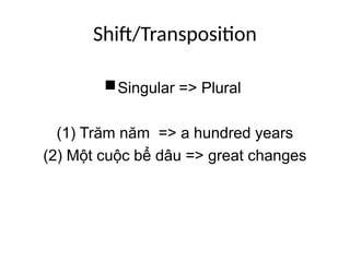 Shift/Transposition
Singular => Plural
(1) Trăm năm => a hundred years
(2) Một cuộc bể dâu => great changes
 