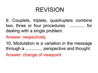 REVISION
9. Couplets, triplets, quadruplets combine
two, three or four procedures ............. for
dealing with a single problem.
Answer: respectively
10. Modulation is a variation in the message
through a ............., perspective and thought
Answer: change of viewpoint
 