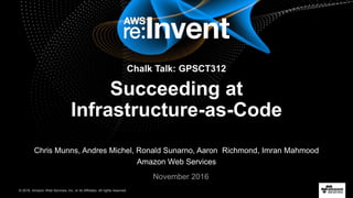 © 2016, Amazon Web Services, Inc. or its Affiliates. All rights reserved.© 2016, Amazon Web Services, Inc. or its Affiliates. All rights reserved.
Chalk Talk: GPSCT312
Succeeding at
Infrastructure-as-Code
Chris Munns, Andres Michel, Ronald Sunarno, Aaron Richmond, Imran Mahmood
Amazon Web Services
November 2016
 