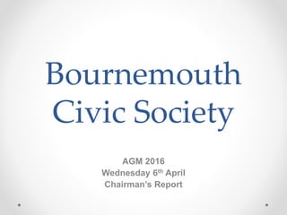 Bournemouth
Civic Society
AGM 2016
Wednesday 6th April
Chairman’s Report
 