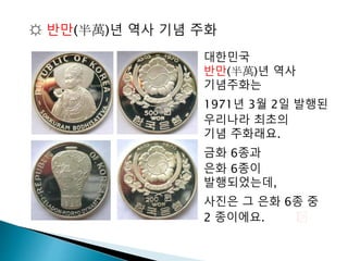☼ 반만(半萬)년 역사 기념 주화
대한민국
반만(半萬)년 역사
기념주화는
1971년 3월 2일 발행된
우리나라 최초의
기념 주화래요.
금화 6종과
은화 6종이
발행되었는데,
사진은 그 은화 6종 중
2 종이에요.
 
