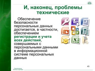 И, наконец, проблемы
          технические
  Обеспечение
безопасности
персональных данных
достигается, в частности,
обеспечением
регистрации и учета
всех действий,
совершаемых с
персональными данными
в информационной
системе персональных
данных

                            43
 