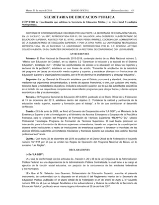 Martes 31 de mayo de 2016 DIARIO OFICIAL (Primera Sección) 43
SECRETARIA DE EDUCACION PUBLICA
CONVENIO de Coordinación que celebran la Secretaría de Educación Pública y la Universidad Tecnológica
Metropolitana.
CONVENIO DE COORDINACIÓN QUE CELEBRAN POR UNA PARTE, LA SECRETARÍA DE EDUCACIÓN PÚBLICA,
EN LO SUCESIVO “LA SEP”, REPRESENTADA POR EL DR. SALVADOR JARA GUERRERO, SUBSECRETARIO DE
EDUCACIÓN SUPERIOR, ASISTIDO POR EL MTRO. JAVIER PEREA RAMÍREZ, COORDINADOR ADMINISTRATIVO
DE LA SUBSECRETARÍA DE EDUCACIÓN SUPERIOR, Y POR LA OTRA PARTE, LA UNIVERSIDAD TECNOLÓGICA
METROPOLITANA, EN LO SUCESIVO “LA UNIVERSIDAD”, REPRESENTADA POR EL C.P. RODRIGO ANTONIO
CEJUDO VALENCIA, EN SU CARÁCTER ENCARGADO DE LA RECTORÍA; DE CONFORMIDAD CON LO SIGUIENTE:
ANTECEDENTES
Primero.- El Plan Nacional de Desarrollo 2013-2018, contempla dentro de su Meta Nacional número 3,
“México con Educación de Calidad”, en su objetivo 3.2 “Garantizar la inclusión y la equidad en el Sistema
Educativo”, Estrategia 3.2.1 “Ampliar las oportunidades de acceso a la educación en todas las regiones y
sectores de la población”; establece en sus líneas de acción, “Fomentar la ampliación de la cobertura
del programa de becas de educación media superior y superior; y establecer alianzas con Instituciones de
Educación Superior y organizaciones sociales, con el fin de disminuir el analfabetismo y el rezago educativo”.
Segundo.- La Ley General de Educación establece que el Estado promoverá y atenderá, directamente,
mediante sus organismos descentralizados, a través de apoyos financieros, o bien, por cualquier otro medio,
todos los tipos y modalidades educativos, incluida la educación superior, por lo que las autoridades educativas
en el ámbito de sus respectivas competencias desarrollarán programas para otorgar becas y demás apoyos
económicos a las y los alumnos(as).
Tercero.- El Programa Sectorial de Educación 2013-2018, publicado en el Diario Oficial de la Federación
el 13 de diciembre del 2013, establece dentro del objetivo 2. “Fortalecer la calidad y pertinencia de la
educación media superior, superior y formación para el trabajo”, a fin de que contribuyan al desarrollo
de México.
Cuarto.- El 5 de junio de 2008, se firmó el Convenio de Cooperación entre “LA SEP” y el Ministerio de la
Enseñanza Superior y de la Investigación y el Ministerio de Asuntos Extranjeros y Europeos de la República
Francesa, para la creación del Programa de Formación de Técnicos Superiores “MEXPROTEC”, México
Profesional Tecnología- Programa de Formación de Técnicos Superiores. El cual busca promover un
intercambio para la formación de técnicos superiores universitarios, basado en proyectos de coparticipación
bilateral entre instituciones o redes de instituciones de enseñanza superior y fortalecer la movilidad de los
jóvenes técnicos superiores universitarios mexicanos y franceses durante sus estudios para obtener licencia
profesional en Francia.
Quinto.- Con fecha 30 de diciembre del 2015 se publicó en el Diario Oficial de la Federación el Acuerdo
número 16/12/15 por el que se emiten las Reglas de Operación del Programa Nacional de Becas, en lo
sucesivo “Las Reglas”.
DECLARACIONES
I.- De “LA SEP”:
I.1.- Que de conformidad con los artículos 2o., fracción I, 26 y 38 de la Ley Orgánica de la Administración
Pública Federal, es una dependencia de la Administración Pública Centralizada, la cual tiene a su cargo el
ejercicio de la función social educativa, sin perjuicio de la concurrencia de las entidades federativas
y los municipios.
I.2.- Que el Dr. Salvador Jara Guerrero, Subsecretario de Educación Superior, suscribe el presente
instrumento, de conformidad con lo dispuesto en el artículo 6 del Reglamento Interior de la Secretaría de
Educación Pública, publicado en el Diario Oficial de la Federación el 21 de enero de 2005 y, el “Acuerdo
número 399 por el que se delegan facultades a los subsecretarios y titulares de unidad de la Secretaría de
Educación Pública”, publicado en el mismo órgano informativo el 26 de abril de 2007.
 
